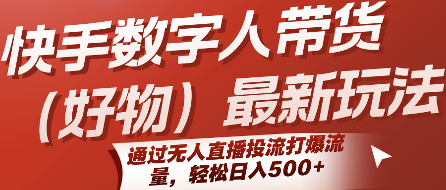 快手数字人带货（好物）最新玩法，通过无人直播投流打爆流量，轻松日入500+网创项目-知识付费-在线课程-自媒体创业-网络副业-优利资源优利资源网