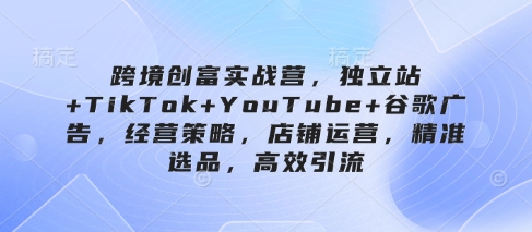 跨境创富实战营，独立站+TikTok+YouTube+谷歌广告，经营策略，店铺运营，精准选品，高效引流网创项目-知识付费-在线课程-自媒体创业-网络副业-优利资源优利资源网