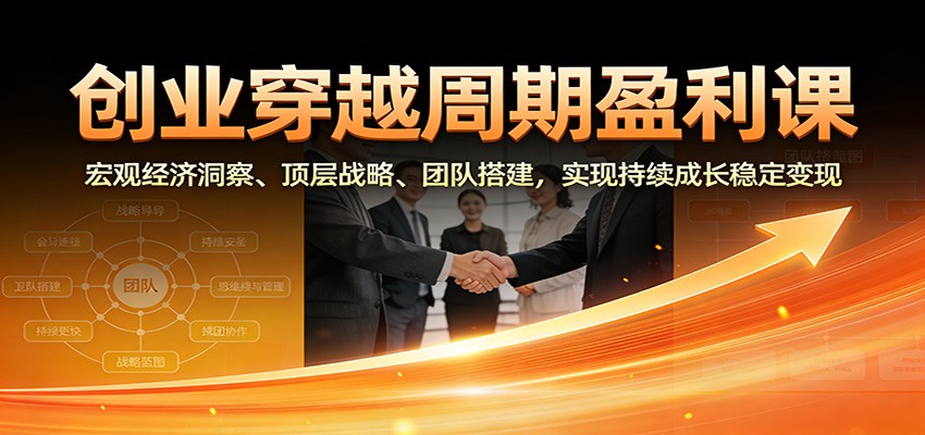 创业穿越周期盈利课：宏观经济洞察、顶层战略、团队搭建，实现持续成长稳定变现网创项目-知识付费-在线课程-自媒体创业-网络副业-优利资源优利资源网