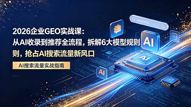 2026 企业GEO实战课：从AI收录到推荐全流程，拆解6大模型规则，抢占 AI 搜索流量新风口网创项目-知识付费-在线课程-自媒体创业-网络副业-优利资源优利资源网