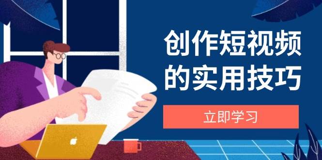 创作短视频的实用技巧，剪辑、设备、构图、文案一站式学习攻略网创项目-知识付费-在线课程-自媒体创业-网络副业-优利资源优利资源网