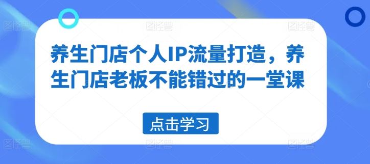 养生门店个人IP流量打造，养生门店老板不能错过的一堂课网创项目-知识付费-在线课程-自媒体创业-网络副业-优利资源优利资源网