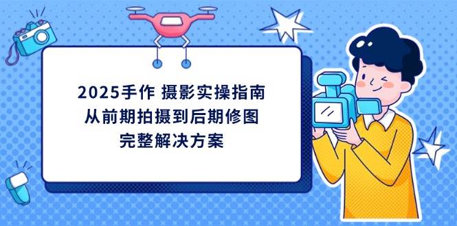（14270期）2025手作 摄影实操指南，从前期拍摄到后期修图的完整解决方案网创项目-知识付费-在线课程-自媒体创业-网络副业-优利资源优利资源网
