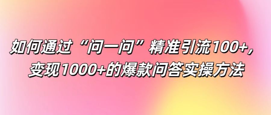 如何通过“问一问”精准引流100+， 变现1000+的爆款问答实操方法网创项目-知识付费-在线课程-自媒体创业-网络副业-优利资源优利资源网
