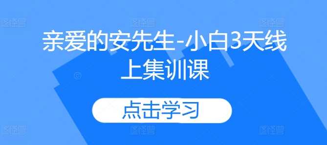 亲爱的安先生-小白3天线上集训课网创项目-知识付费-在线课程-自媒体创业-网络副业-优利资源优利资源网