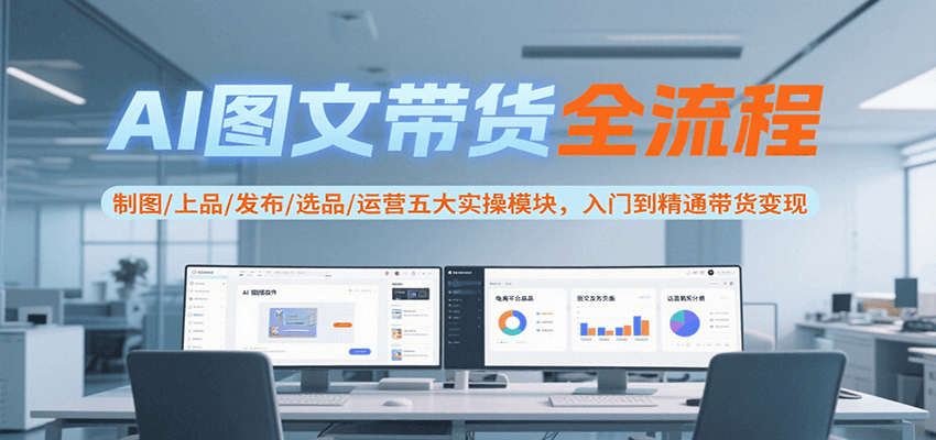AI图文带货全流程，制图/上品/发布/选品/运营五大实操模块，入门到精通带货变现网创项目-知识付费-在线课程-自媒体创业-网络副业-优利资源优利资源网