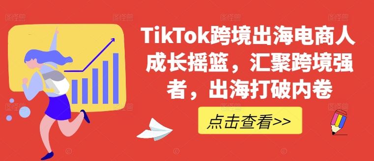 TikTok跨境出海电商人成长摇篮，汇聚跨境强者，出海打破内卷网创项目-知识付费-在线课程-自媒体创业-网络副业-优利资源优利资源网