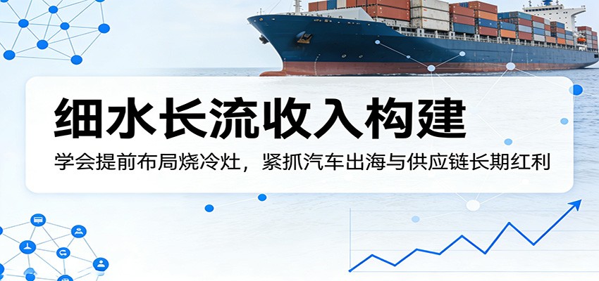 付费文章：细水长流收入构建，学会提前布局烧冷灶，紧抓汽车出海与供应链长期红利网创项目-知识付费-在线课程-自媒体创业-网络副业-优利资源优利资源网