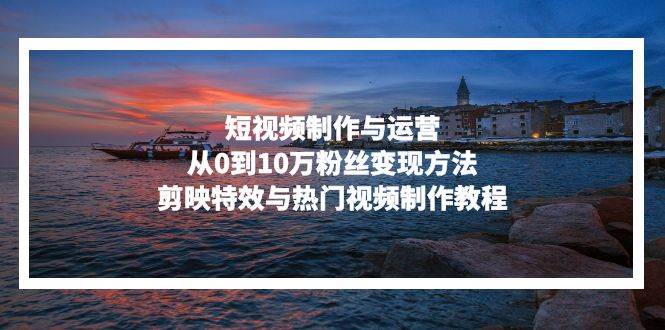 （13247期）短视频制作与运营，从0到10万粉丝变现方法，剪映特效与热门视频制作教程网创项目-知识付费-在线课程-自媒体创业-网络副业-优利资源优利资源网