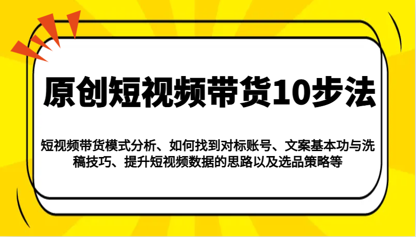 原创短视频带货10步法：模式分析/对标账号/文案与洗稿/提升数据/以及选品策略等网创项目-知识付费-在线课程-自媒体创业-网络副业-优利资源优利资源网