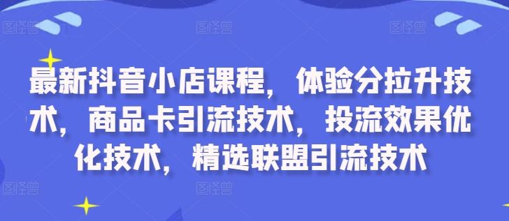 最新抖音小店课程，体验分拉升技术，商品卡引流技术，投流效果优化技术，精选联盟引流技术网创项目-知识付费-在线课程-自媒体创业-网络副业-优利资源优利资源网
