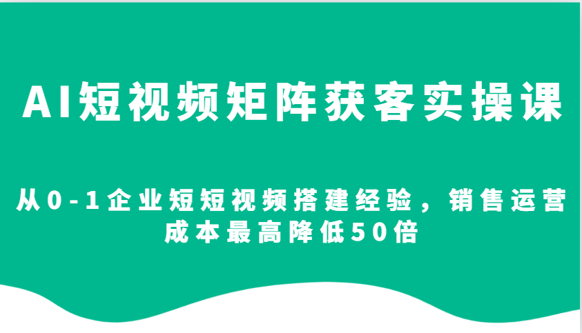 AI短视频矩阵获客实操课，从0-1企业短短视频搭建经验，销售运营成本最高降低50倍网创项目-知识付费-在线课程-自媒体创业-网络副业-优利资源优利资源网