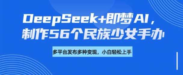 DeepSeek+即梦AI，制作56个民族少女手办，附详细教程+变现方向网创项目-知识付费-在线课程-自媒体创业-网络副业-优利资源优利资源网