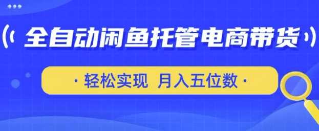 全自动闲鱼托管式电商带货，只需一部安卓手机和一个闲鱼号，轻松实现月入五位数【揭秘】网创项目-知识付费-在线课程-自媒体创业-网络副业-优利资源优利资源网