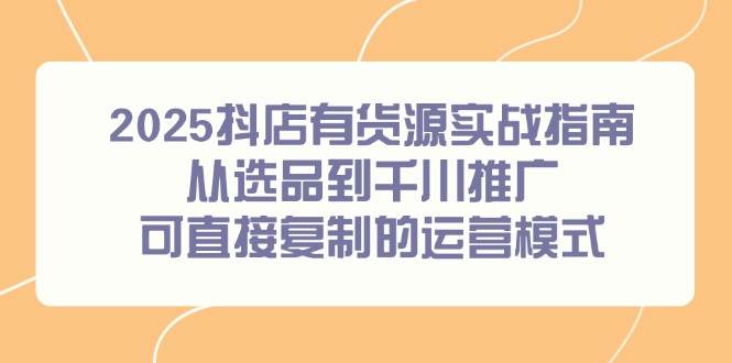 （14983期）2025抖店有货源实战指南，从选品到千川推广，可直接复制的运营模式网创项目-知识付费-在线课程-自媒体创业-网络副业-优利资源优利资源网