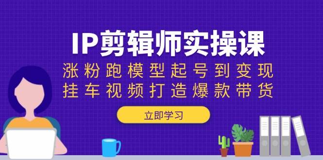 IP剪辑师实操课：涨粉跑模型起号到变现，挂车视频打造爆款带货网创项目-知识付费-在线课程-自媒体创业-网络副业-优利资源优利资源网