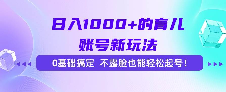 （15272期）日入1000+的育儿账号新玩法，0基础搞定，不露脸也能轻松起号！网创项目-知识付费-在线课程-自媒体创业-网络副业-优利资源优利资源网