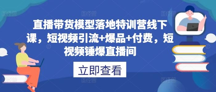 直播带货模型落地特训营线下课，短视频引流+爆品+付费，短视频锤爆直播间网创项目-知识付费-在线课程-自媒体创业-网络副业-优利资源优利资源网