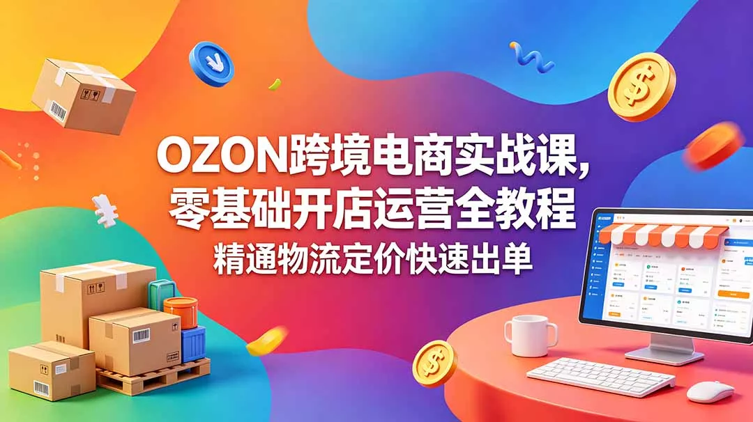 OZON 跨境电商实战课，零基础开店运营全教程，精通物流定价快速出单网创项目-知识付费-在线课程-自媒体创业-网络副业-优利资源优利资源网