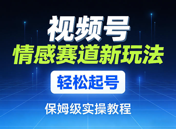 视频号情感赛道新玩法，轻松起号，保姆级实操教程网创项目-知识付费-在线课程-自媒体创业-网络副业-优利资源优利资源网