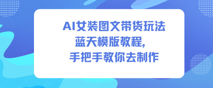 AI女装图文带货玩法蓝天模版教程，手把手教你去制作网创项目-知识付费-在线课程-自媒体创业-网络副业-优利资源优利资源网