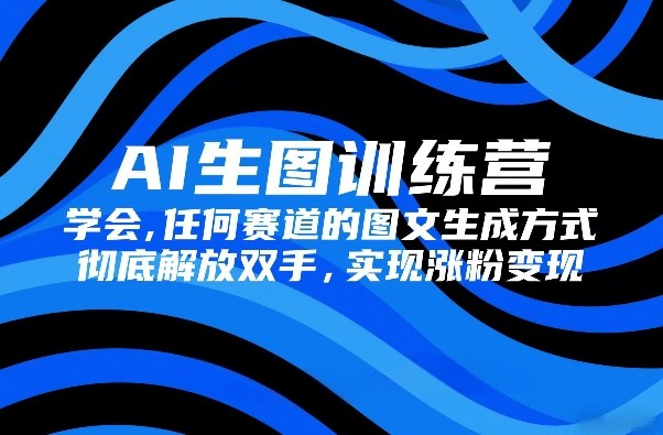 AI生图训练营，学会任何赛道的图文生成方式，彻底解放双手，实现涨粉变现网创项目-知识付费-在线课程-自媒体创业-网络副业-优利资源优利资源网