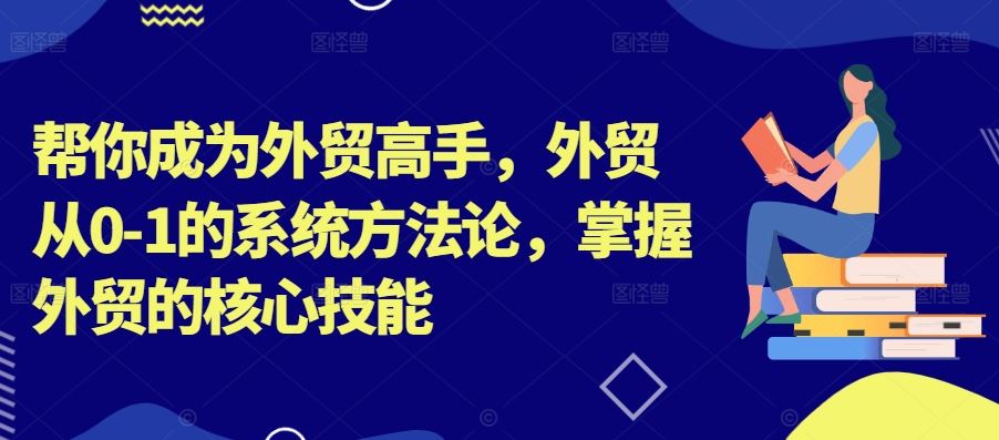 帮你成为外贸高手，外贸从0-1的系统方法论，掌握外贸的核心技能网创项目-知识付费-在线课程-自媒体创业-网络副业-优利资源优利资源网