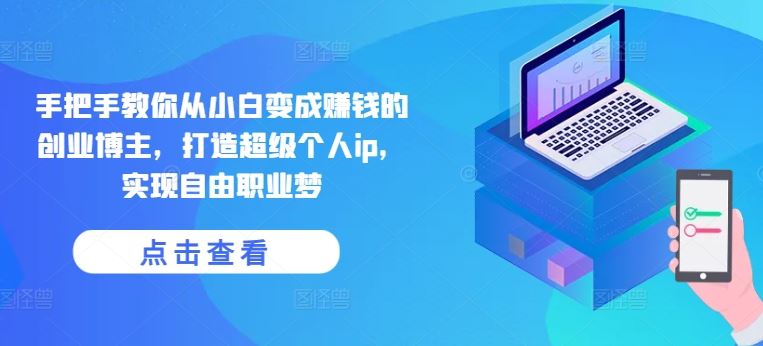 手把手教你从小白变成赚钱的创业博主，打造超级个人ip，实现自由职业梦网创项目-知识付费-在线课程-自媒体创业-网络副业-优利资源优利资源网