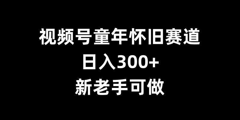 视频号童年怀旧赛道，日入300+，新老手可做【揭秘】网创项目-知识付费-在线课程-自媒体创业-网络副业-优利资源优利资源网