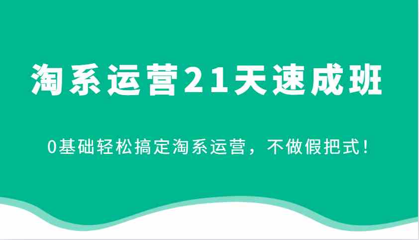 淘系运营21天速成班，0基础轻松搞定淘系运营，不做假把式！网创项目-知识付费-在线课程-自媒体创业-网络副业-优利资源优利资源网