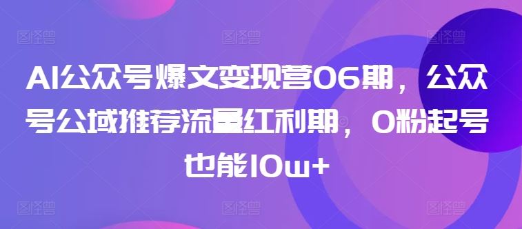 AI公众号爆文变现营06期，公众号公域推荐流量红利期，0粉起号也能10w+网创项目-知识付费-在线课程-自媒体创业-网络副业-优利资源优利资源网