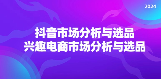 （11800期）2024抖音/市场分析与选品，兴趣电商市场分析与选品网创项目-知识付费-在线课程-自媒体创业-网络副业-优利资源优利资源网