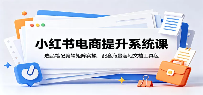 小红书电商提升系统课：选品笔记剪辑矩阵实操，配套海量落地文档工具包网创项目-知识付费-在线课程-自媒体创业-网络副业-优利资源优利资源网