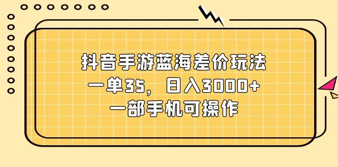 （11467期）抖音手游蓝海差价玩法，一单35，日入3000+，一部手机可操作网创项目-知识付费-在线课程-自媒体创业-网络副业-优利资源优利资源网