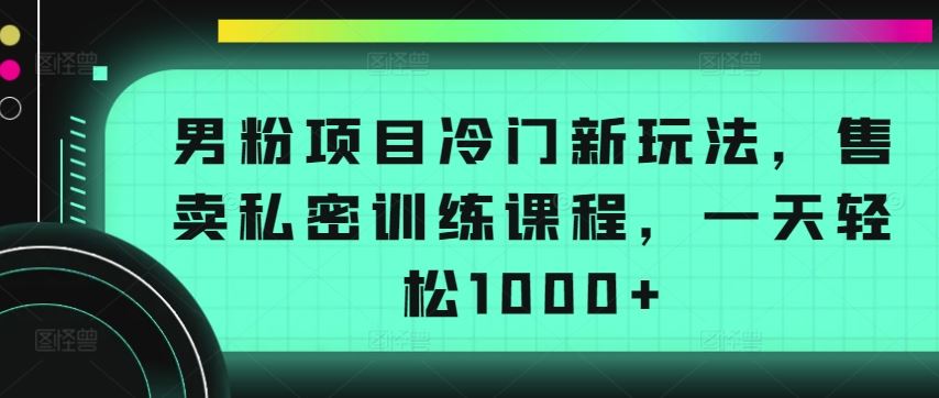 男粉项目冷门新玩法，售卖私密训练课程，一天轻松1000+【揭秘】网创项目-知识付费-在线课程-自媒体创业-网络副业-优利资源优利资源网