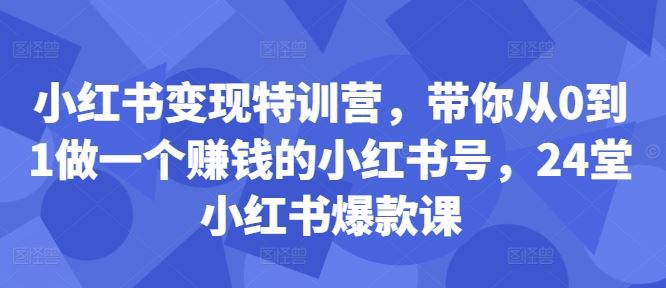 小红书变现特训营，带你从0到1做一个赚钱的小红书号，24堂小红书爆款课网创项目-知识付费-在线课程-自媒体创业-网络副业-优利资源优利资源网