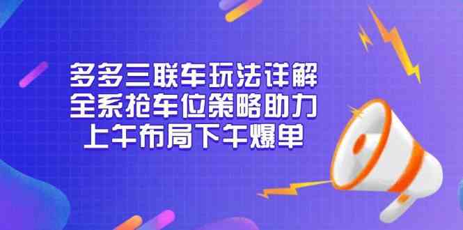 多多三联车玩法详解，全系抢车位策略助力，上午布局下午爆单网创项目-知识付费-在线课程-自媒体创业-网络副业-优利资源优利资源网