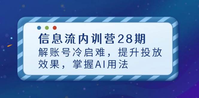 （14535期）信息流内训营28期，解账号冷启难，提升投放效果，掌握AI用法网创项目-知识付费-在线课程-自媒体创业-网络副业-优利资源优利资源网