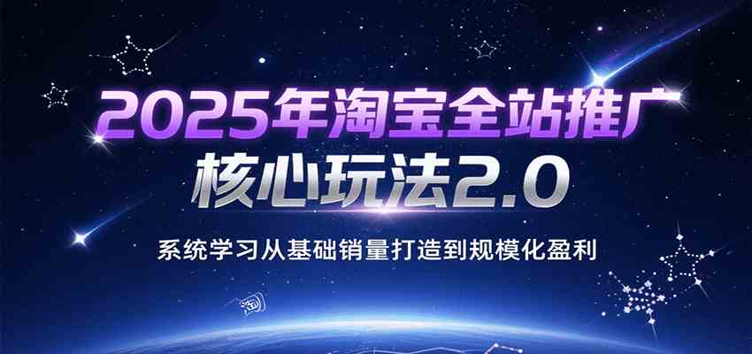 2025年淘宝全站推广核心玩法2.0，系统学习从基础销量打造到规模化盈利网创项目-知识付费-在线课程-自媒体创业-网络副业-优利资源优利资源网