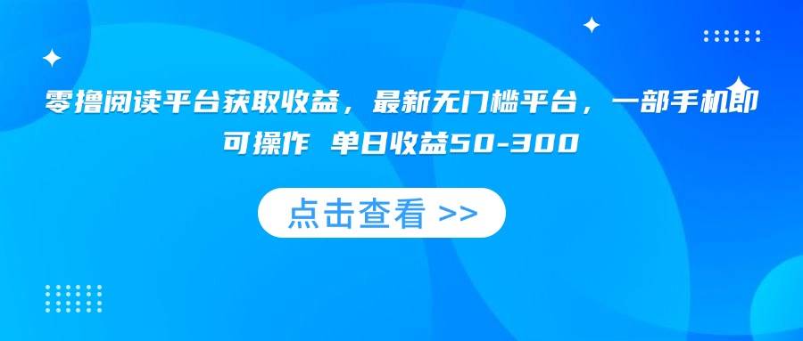 （15652期）零撸阅读平台获取收益，最新无门槛平台，一部手机即可操作 单日收益50-300网创项目-知识付费-在线课程-自媒体创业-网络副业-优利资源优利资源网