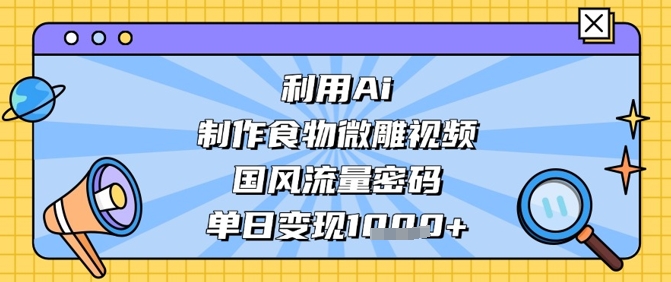 利用Ai制作食物微雕视频，国风流量密码，单日变现数张网创项目-知识付费-在线课程-自媒体创业-网络副业-优利资源优利资源网