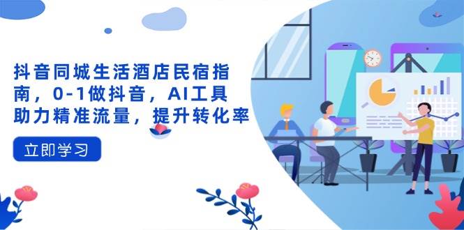 抖音同城生活酒店民宿指南，0-1做抖音，AI工具助力精准流量，提升转化率网创项目-知识付费-在线课程-自媒体创业-网络副业-优利资源优利资源网