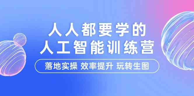 （9872期）人人都要学的-人工智能特训营，落地实操 效率提升 玩转生图（22节课）网创项目-知识付费-在线课程-自媒体创业-网络副业-优利资源优利资源网