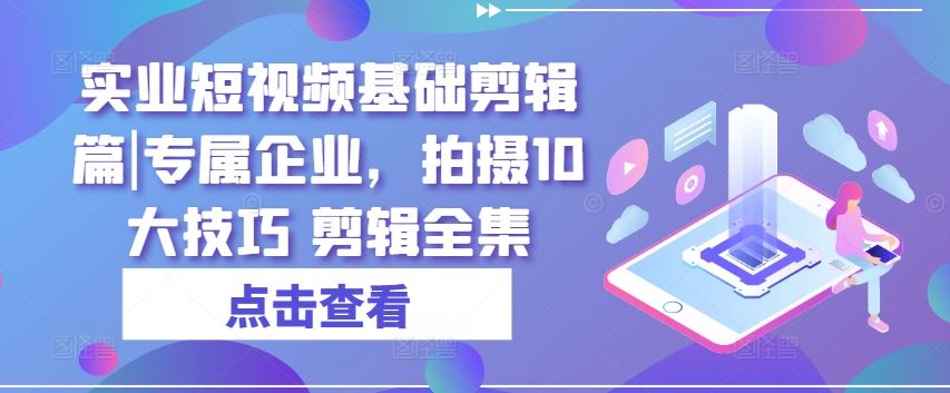 实业短视频基础剪辑篇|专属企业，拍摄10大技巧 剪辑全集网创项目-知识付费-在线课程-自媒体创业-网络副业-优利资源优利资源网