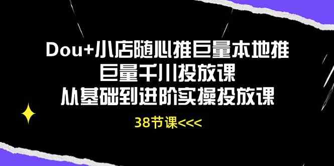 Dou+小店随心推巨量本地推巨量千川投放课，从基础到进阶实操投放课（38节）网创项目-知识付费-在线课程-自媒体创业-网络副业-优利资源优利资源网