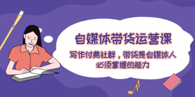 自媒体带货运营课：写作付费社群，带货是自媒体人必须掌握的能力网创项目-知识付费-在线课程-自媒体创业-网络副业-优利资源优利资源网