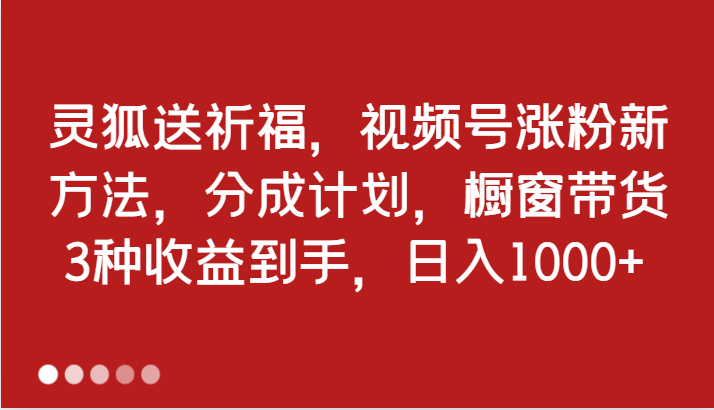 灵狐送祈福，视频号涨粉新方法，分成计划，橱窗带货 3种收益到手，日入1000+网创项目-知识付费-在线课程-自媒体创业-网络副业-优利资源优利资源网