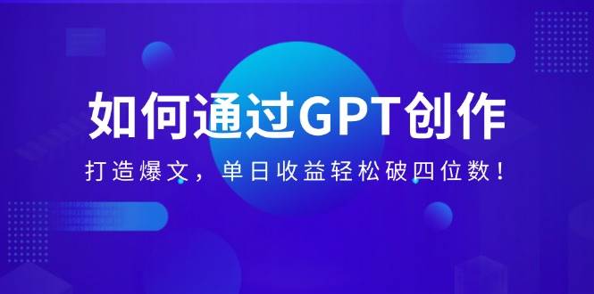 （14228期）如何通过GPT创作，打造爆文，单日收益轻松破四位数！网创项目-知识付费-在线课程-自媒体创业-网络副业-优利资源优利资源网