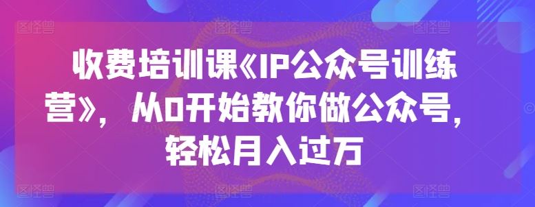 收费培训课《IP公众号训练营》，从0开始教你做公众号，轻松月入过万网创项目-知识付费-在线课程-自媒体创业-网络副业-优利资源优利资源网