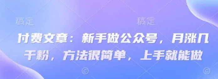 付费文章：新手做公众号，月涨几干粉，方法很简单，上手就能做网创项目-知识付费-在线课程-自媒体创业-网络副业-优利资源优利资源网